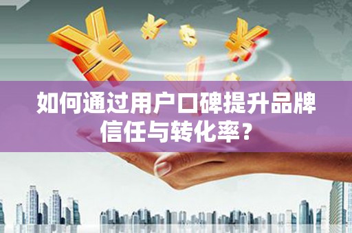 吉县如何通过用户口碑提升品牌信任与转化率？