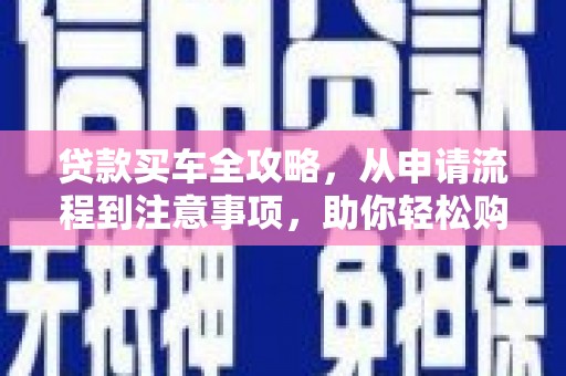 吉县贷款买车全攻略，从申请流程到注意事项，助你轻松购车
