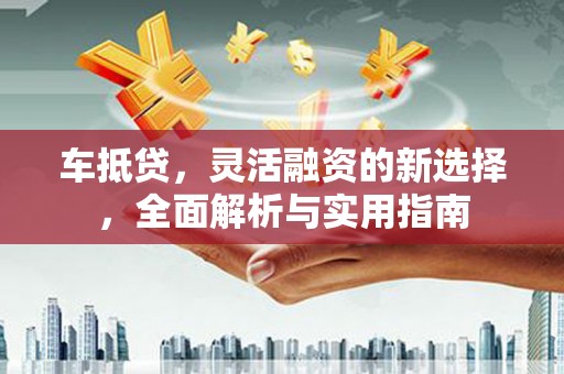 吉县车抵贷，灵活融资的新选择，全面解析与实用指南