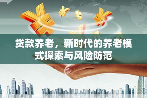吉县贷款养老，新时代的养老模式探索与风险防范